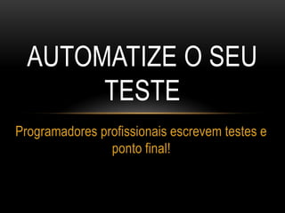 AUTOMATIZE O SEU
TESTE
Programadores profissionais escrevem testes e
ponto final!
 