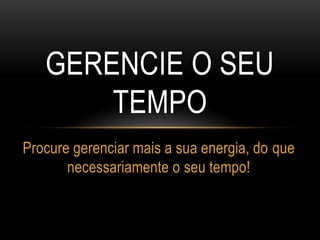 GERENCIE O SEU
TEMPO
Procure gerenciar mais a sua energia, do que
necessariamente o seu tempo!
 