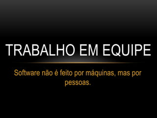 TRABALHO EM EQUIPE
Software não é feito por máquinas, mas por
pessoas.
 