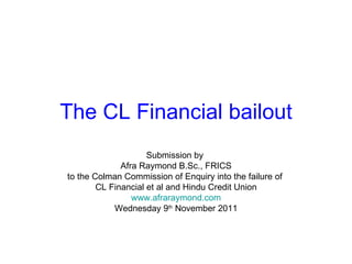 The CL Financial bailout Submission by  Afra Raymond B.Sc., FRICS to the Colman Commission of Enquiry into the failure of ...