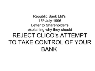 Republic Bank Ltd's  15 th  July 1996 Letter to Shareholder's explaining why they should REJECT CLICO's ATTEMPT TO TAKE CO...