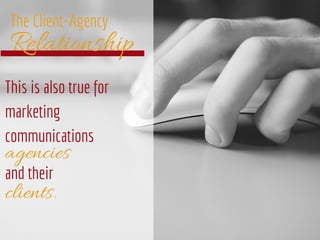 Relationship
The Client-Agency
This is also true for
marketing
communications
agencies
clients.
and their
 