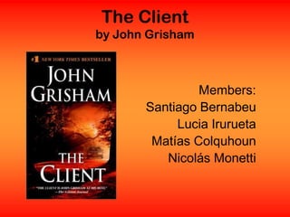 The Client
by John Grisham



                Members:
       Santiago Bernabeu
            Lucia Irurueta
        Matías Colquhoun
          Nicolás Monetti
 