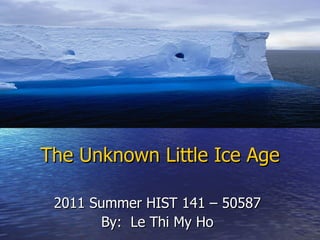 The Unknown Little Ice Age 2011 Summer HIST 141 – 50587 By:  Le Thi My Ho 