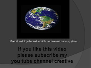 If we all work together and sensibly, we can save our lovely planet.
 