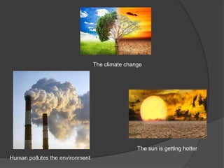 The climate change
The sun is getting hotter
Human pollutes the environment
 