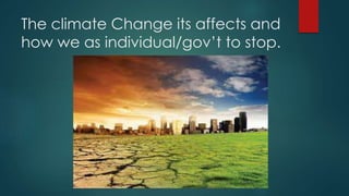 The climate Change its affects and
how we as individual/gov’t to stop.
 