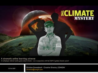 A dramatic online learning universe A multiplayer altered reality game about climate - run in conjunction with the COP15 global climate summit Christian Fonnesbech - Creative Director, CONGIN [email_address] 02-06-2009 