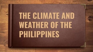 THE CLIMATE AND
WEATHER OF THE
PHILIPPINES
 