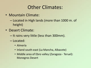 Other Climates:
• Mountain Climate:
– Located in High lands (more than 1000 m. of
height)
• Desert Climate:
– It rains very little (less than 300mm).
– Located:
• Almería
• Inland south-east (La Mancha, Albacete)
• Middle area of Ebro valley (Zaragoza - Teruel):
Monegros Desert
 