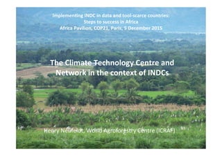 The	Climate	Technology	Centre	and	
Network	in	the	context	of	INDCs	
Implemen;ng	INDC	in	data	and	tool-scarce	countries:		
Steps	to	success	in	Africa	
Africa	Pavilion,	COP21,	Paris,	5	December	2015	
	
Henry	Neufeldt,	World	Agroforestry	Centre	(ICRAF)	
 