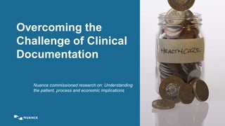 © 2014 Nuance Communications, Inc. All rights reserved. 1
Overcoming the
Challenge of Clinical
Documentation
Nuance commissioned research on: Understanding
the patient, process and economic implications
 