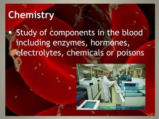 Chemistry
 Study of components in the blood
including enzymes, hormones,
electrolytes, chemicals or poisons
 