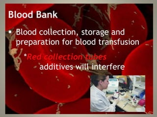 Blood Bank
 Blood collection, storage and
preparation for blood transfusion
*Red collection tubes
additives will interfere
 