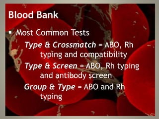 Blood Bank
 Most Common Tests
Type & Crossmatch = ABO, Rh
typing and compatibility
Type & Screen = ABO, Rh typing
and antibody screen
Group & Type = ABO and Rh
typing
 