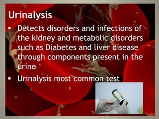Urinalysis
 Detects disorders and infections of
the kidney and metabolic disorders
such as Diabetes and liver disease
through components present in the
urine
 Urinalysis most common test
 