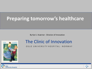 Preparing tomorrow’s healthcare O S L O  U N I V E R S I T Y  H O S P I T A L  -  N O R W A Y   The Clinic of Innovation By Kari J. Kværner - Director of Innovation  