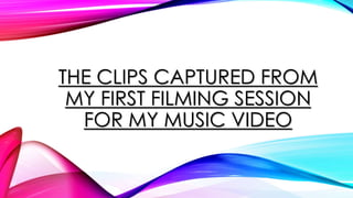 THE CLIPS CAPTURED FROM 
MY FIRST FILMING SESSION 
FOR MY MUSIC VIDEO 
 