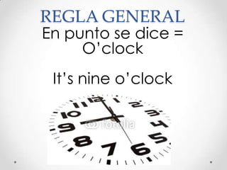 REGLA GENERAL
En punto se dice =
     O’clock
 It’s nine o’clock
 