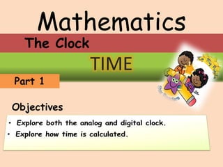 Mathematics
TIME
Part 1
Objectives
The Clock
 
