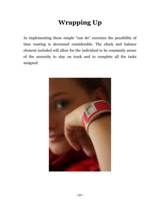 - 32 -
Wrapping Up
In implementing these simple “can do” exercises the possibility of
time wasting is decreased considerable. The check and balance
element included will allow for the individual to be constantly aware
of the necessity to stay on track and to complete all the tasks
assigned.
 
