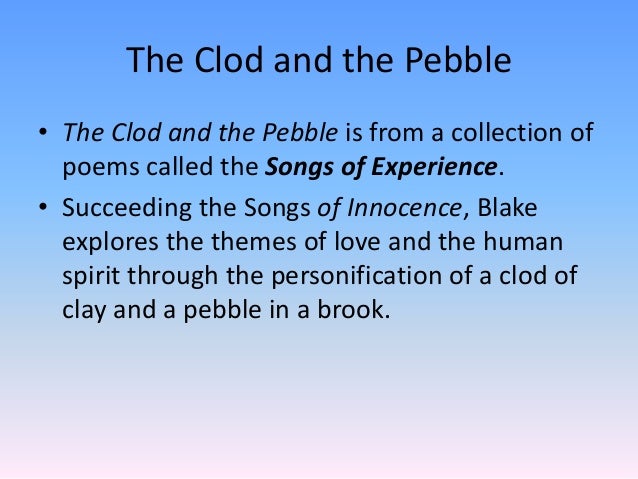 clod pebbles Conclusion which attitude should the reader follow the clod's or the pebble's an interpretation of the poem could be that both opposing views are mutually valid and true in themselves. clod pebbles Conclusion which attitude should the reader follow the clod's or the pebble's an interpretation of the poem could be that both opposing views are mutually valid and true in themselves.