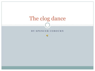 By Spencer Cobourn The clog dance 