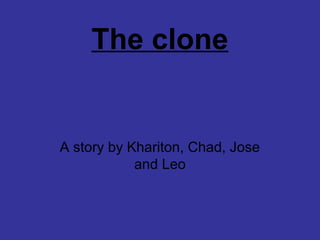 The clone
A story by Khariton, Chad, Jose
and Leo
 