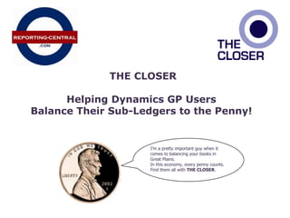  THE CLOSER Helping Dynamics GP Users  Balance Their Sub-Ledgers to the Penny! I’m a pretty important guy when it comes to balancing your books in Great Plains.   In this economy, every penny counts.   Find them all with THE CLOSER. 