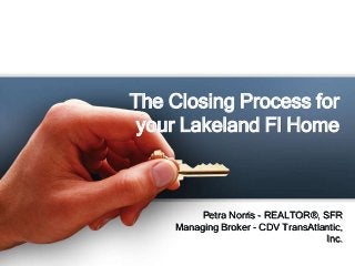 The Closing Process for
 your Lakeland Fl Home



         Petra Norris - REALTOR®, SFR
     Managing Broker - CDV TransAtlantic,
                                    Inc.
 