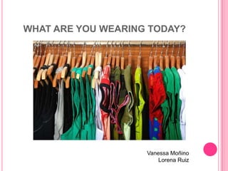 WHAT ARE YOU WEARING TODAY?




                    Vanessa Moñino
                        Lorena Ruiz
 