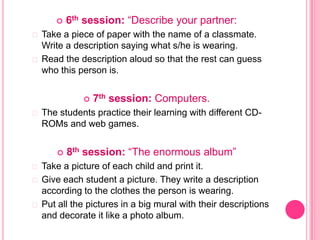    6th session: “Describe your partner:
 Take a piece of paper with the name of a classmate.
  Write a description sayin...
