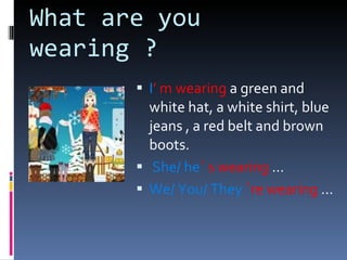 What are you wearing ? I ’ m wearing a green and white hat, a white shirt, blue jeans , a red belt and brown boots. She/ he ´ s wearing … We/ You/ They ´re wearing …