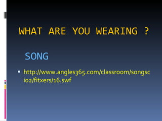 WHAT ARE YOU WEARING ? SONG http://www.angles365.com/classroom/songsci02/fitxers/16.swf