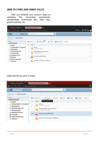 How to store and share files!

    After you establish your account, begin by
uploading   files:    documents,  powerpoints,
spreadsheets, music/audio files, video clips,
graphics/photos, etc.




Select the file you wish to share.




   Issue 1                                       Page 7
 