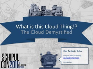 What is this Cloud Thing!?
  The Cloud Demystiﬁed


                    Eloy Zuniga Jr. @eloy

                    Schipul ‐ Web Marke;ng
                    ezuniga@schipul.com 

                    #schipulcon
 