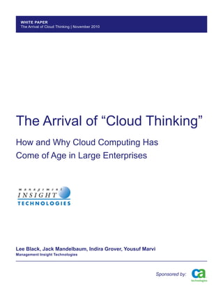 WHITE PAPER
  The Arrival of Cloud Thinking | November 2010




The Arrival of “Cloud Thinking”
How and Why Cloud Computing Has
Come of Age in Large Enterprises




Lee Black, Jack Mandelbaum, Indira Grover, Yousuf Marvi
Management Insight Technologies




                                                          Sponsored by:
 