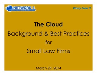 Worry Free IT
The Cloud
Background & Best Practices
for
Small Law Firms
March 29, 2014
 
