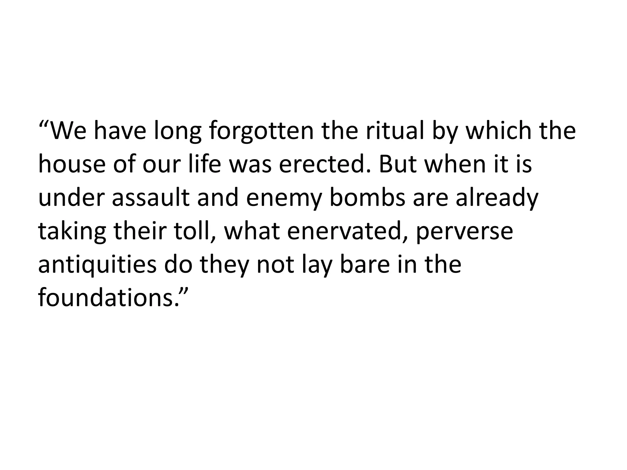 “We have long forgotten the ritual by which the
house of our life was erected. But when it is
under assault and enemy bombs are already
taking their toll, what enervated, perverse
antiquities do they not lay bare in the
foundations.”