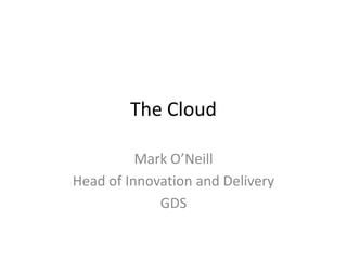 The Cloud

          Mark O’Neill
Head of Innovation and Delivery
             GDS
 