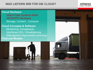 WAS LIEFERN WIR FÜR DIE CLOUD?
Cloud Hardware
Hitachi Data Systems liefert
GESAMTE Hardware
Storage, Content , Compute
Cloud Concepts & Software
Monitoring, Chargeback,
Interfaces (S3), Virtualisierung
(Managment improvemts comming)
Financial Models
 