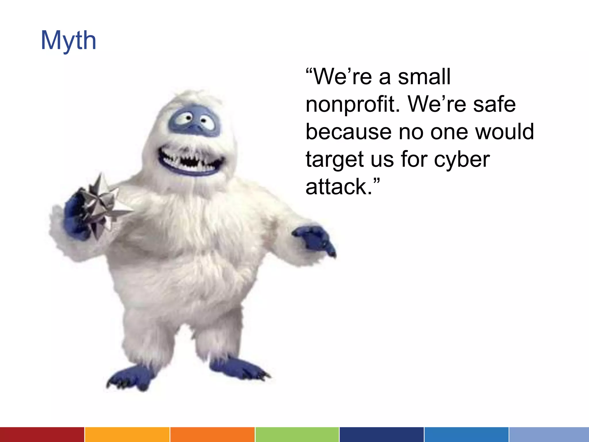 Myth
       “We’re a small
       nonprofit. We’re safe
       because no one would
       target us for cyber
       attack.”
 