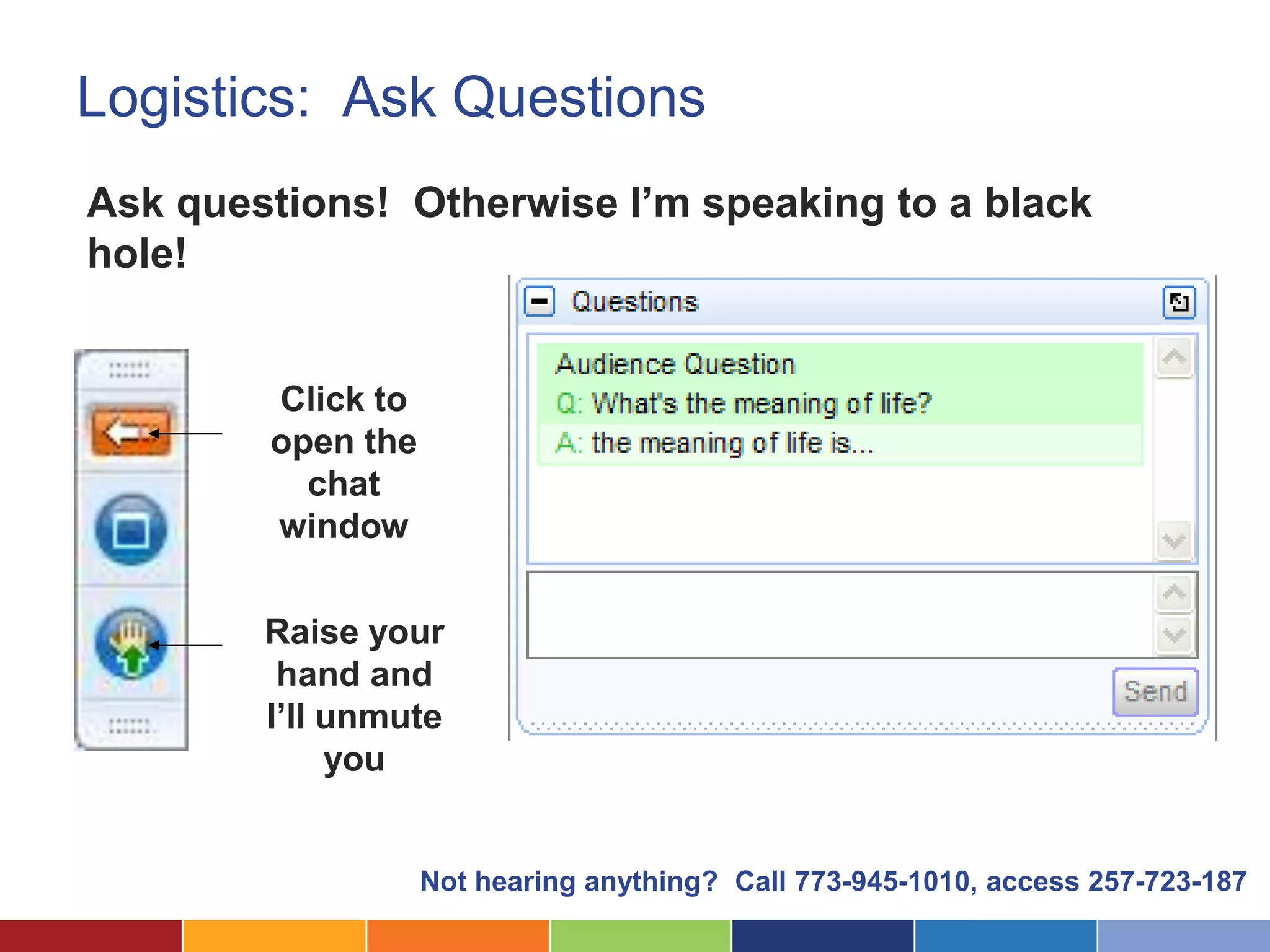 Logistics: Ask Questions
Ask questions! Otherwise I’m speaking to a black
hole!


        Click to
        open the
          chat
        window

        Raise your
         hand and
        I’ll unmute
             you


                   Not hearing anything? Call 773-945-1010, access 257-723-187
 