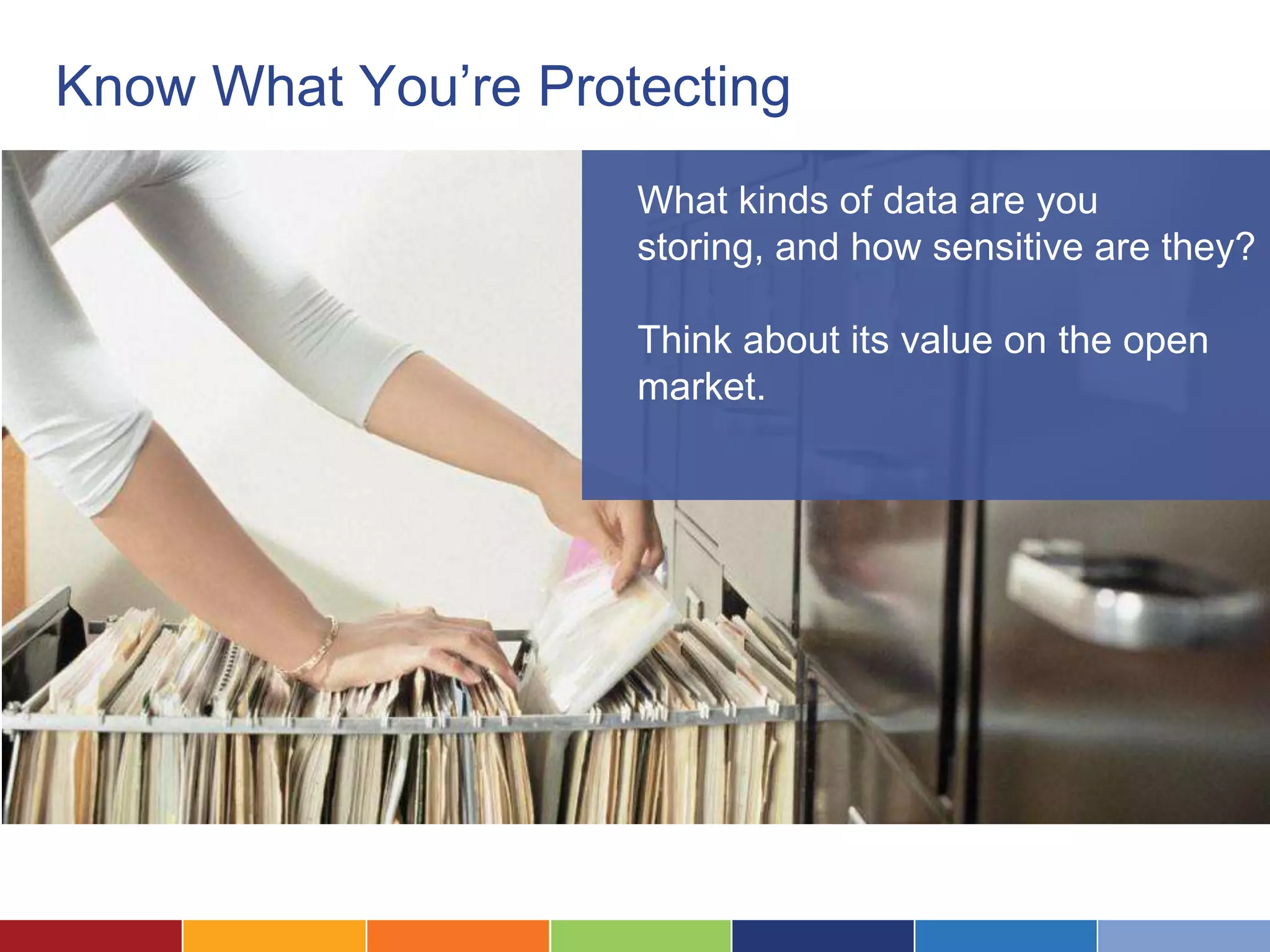 Know What You’re Protecting
                     What kinds of data are you
                     storing, and how sensitive are they?

                     Think about its value on the open
                     market.
 