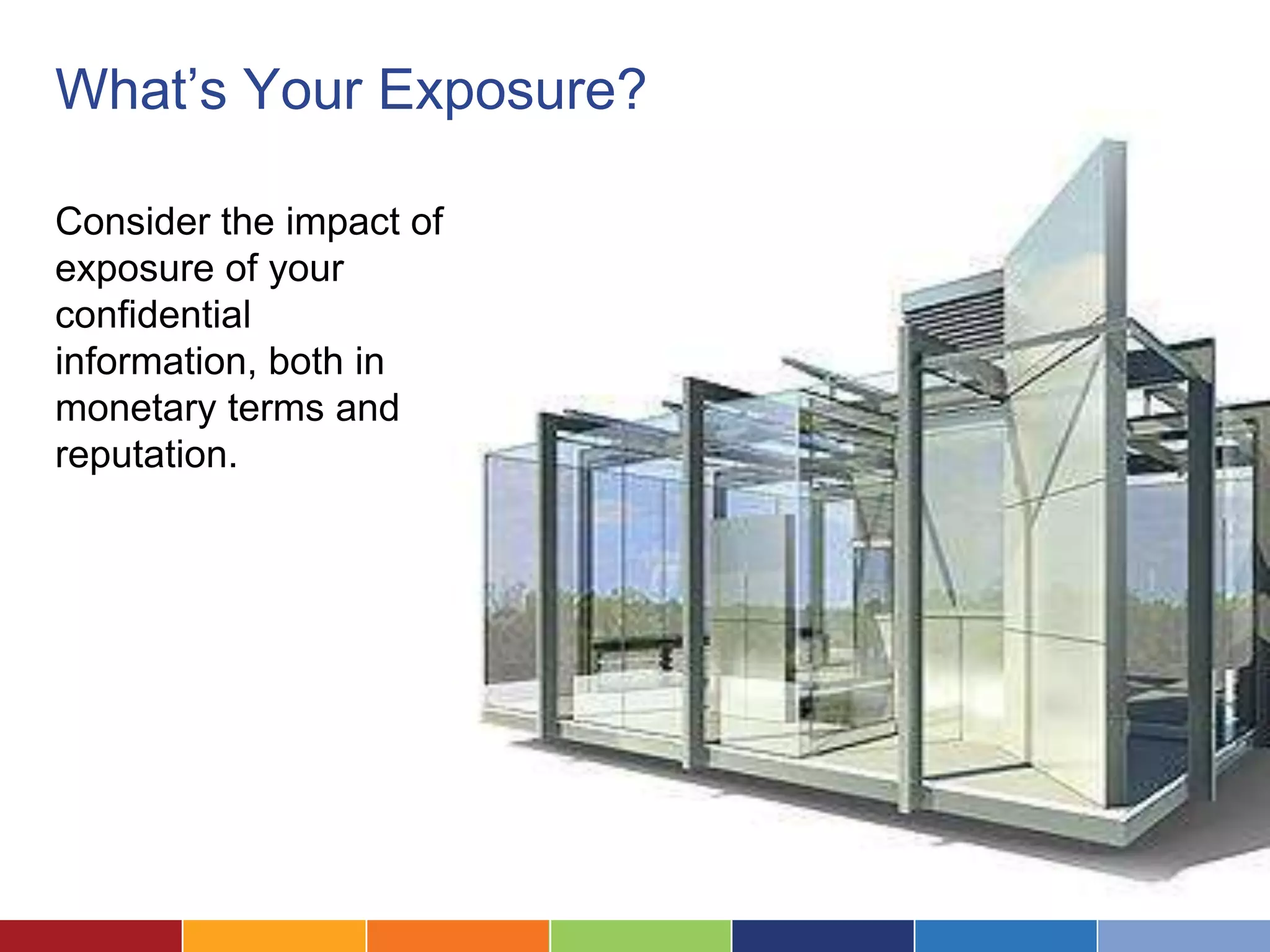 What’s Your Exposure?

Consider the impact of
exposure of your
confidential
information, both in
monetary terms and
reputation.
 
