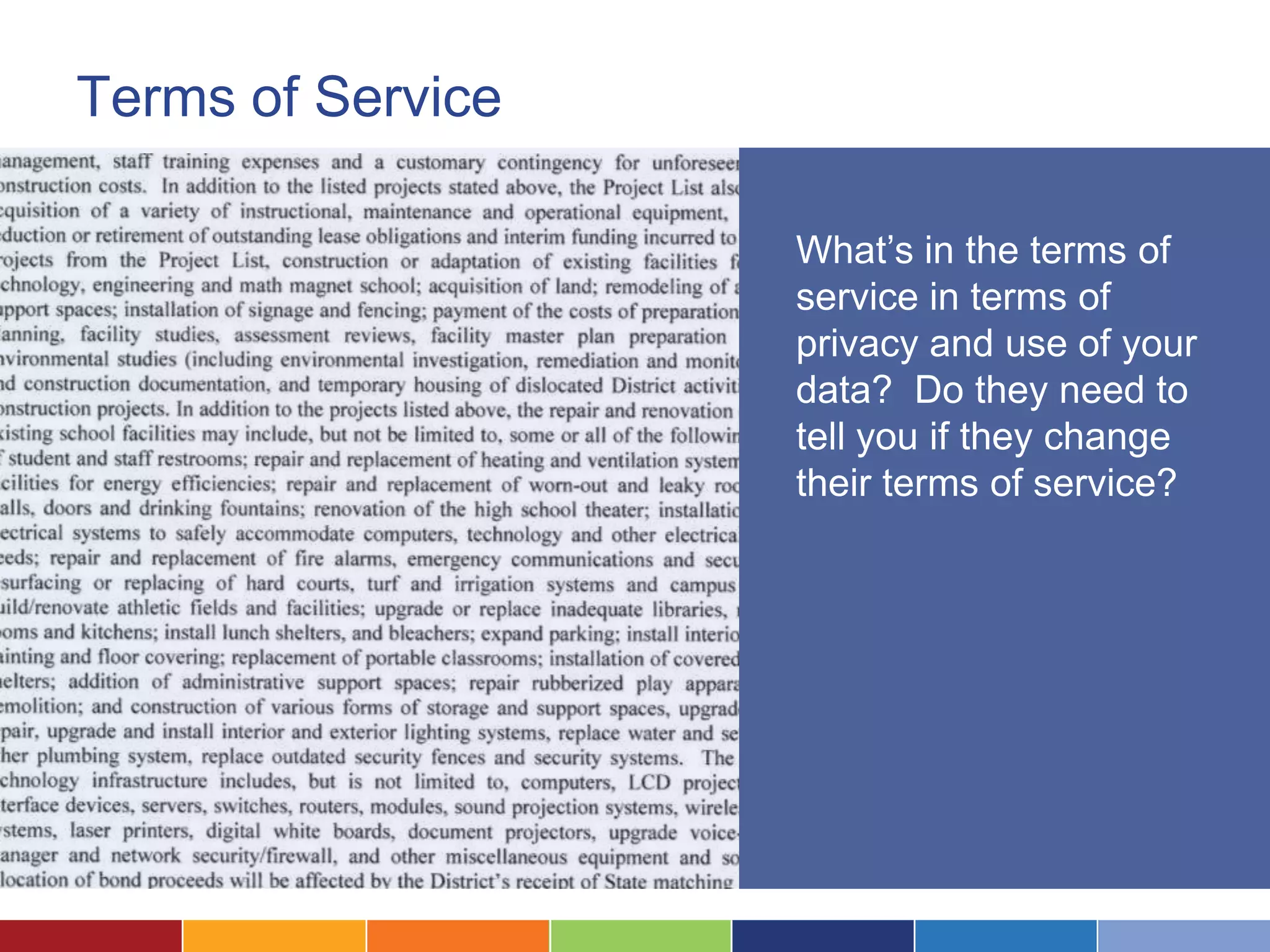 Terms of Service

                   What’s in the terms of
                   service in terms of
                   privacy and use of your
                   data? Do they need to
                   tell you if they change
                   their terms of service?
 