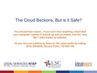 The Cloud Beckons, But is it Safe?

 You should hear voices. If you can’t hear anything, check that
your computer volume is turned up and un-muted, and the “Use
                Mic” radio button is selected.

 Or you can use a phone to listen to the same audio by calling
          (914) 339-0030, Access Code: 742-024-148
 