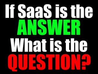 If SaaS is the
 ANSWER
What is the
QUESTION?
 