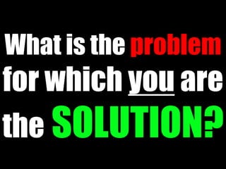 What is the problem
for which you are
the SOLUTION?
 