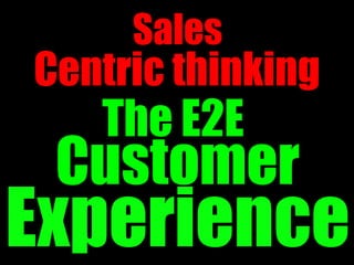 Sales
Centric thinking
   The E2E
 Customer
Experience
 
